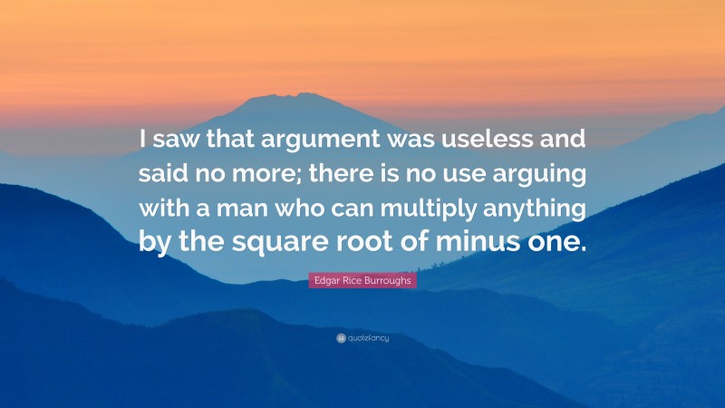 Edgar Rice Burroughs Quote: “I saw that argument was useless and said no more; there is no use arguing with a man who can multiply anything by the square root of minus one.”