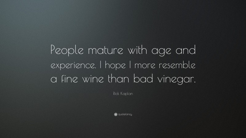 Rick Kaplan Quote: “People mature with age and experience. I hope I more resemble a fine wine than bad vinegar.”