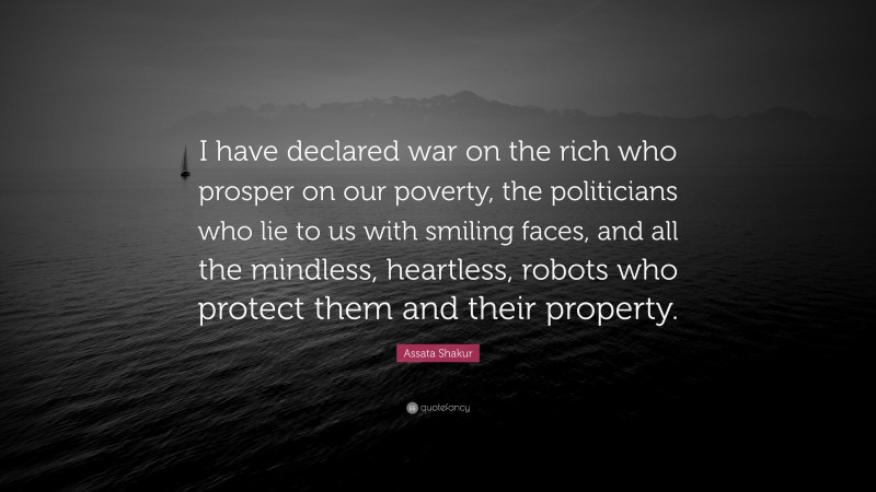 Assata Shakur Quote: “I have declared war on the rich who prosper on our poverty, the politicians who lie to us with smiling faces, and all the mindless, heartless, robots who protect them and their property.”
