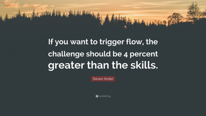 Steven Kotler Quote: “If you want to trigger flow, the challenge should be 4 percent greater than the skills.”