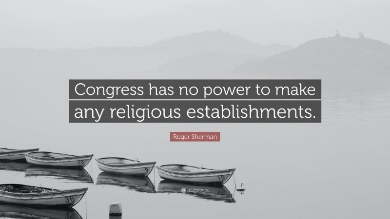 Roger Sherman Quote: “Congress has no power to make any religious establishments.”