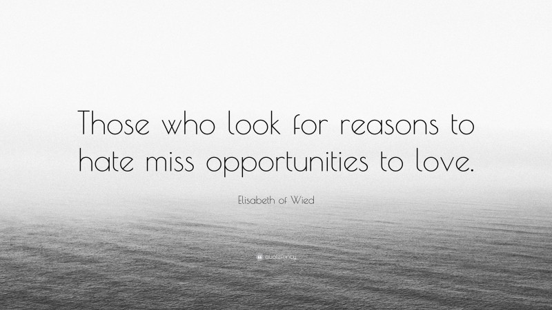 Elisabeth of Wied Quote: “Those who look for reasons to hate miss opportunities to love.”