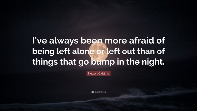 Nelson Gidding Quote: “I’ve always been more afraid of being left alone or left out than of things that go bump in the night.”