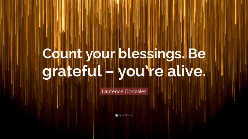 Laurence Gonzales Quote: “Count your blessings. Be grateful – you’re alive.”
