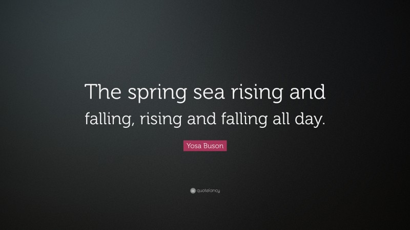 Yosa Buson Quote: “The spring sea rising and falling, rising and falling all day.”