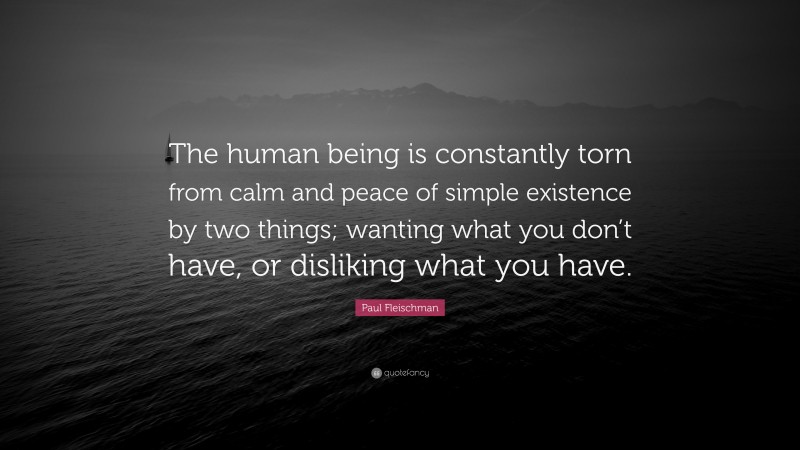 Paul Fleischman Quote: “The human being is constantly torn from calm and peace of simple existence by two things; wanting what you don’t have, or disliking what you have.”
