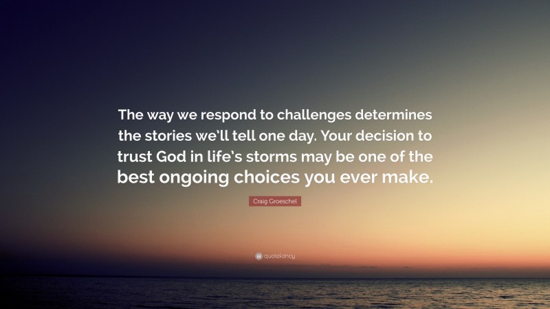 Craig Groeschel Quote: “The way we respond to challenges determines the stories we’ll tell one day. Your decision to trust God in life’s storms may be one of the best ongoing choices you ever make.”
