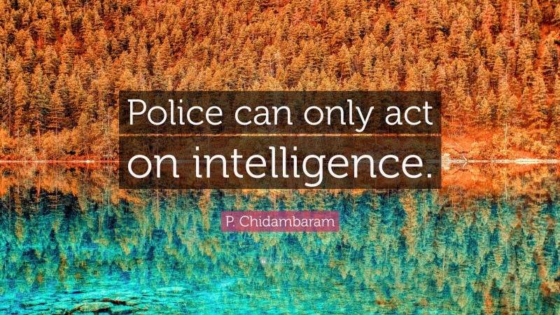 P. Chidambaram Quote: “Police can only act on intelligence.”