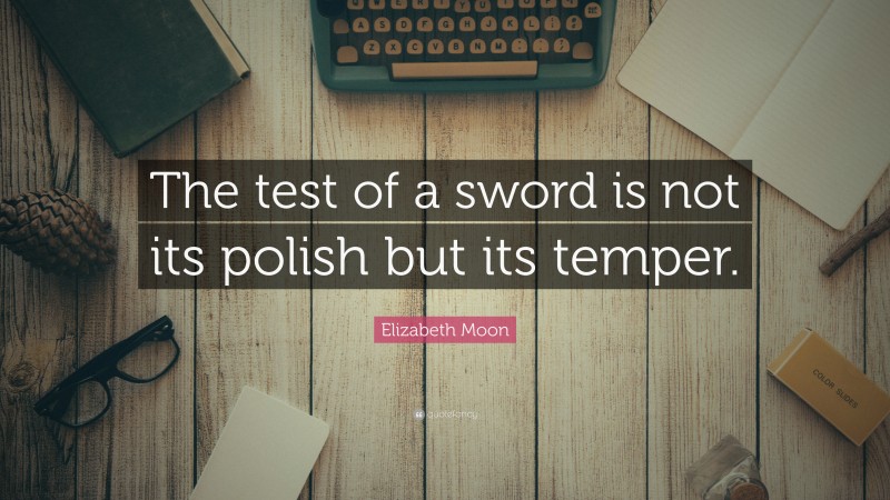 Elizabeth Moon Quote: “The test of a sword is not its polish but its temper.”