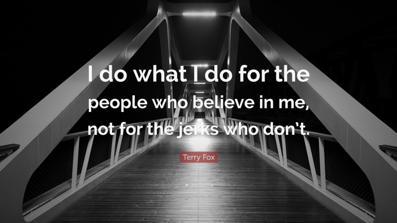 Terry Fox Quote: “I do what I do for the people who believe in me, not for the jerks who don’t.”