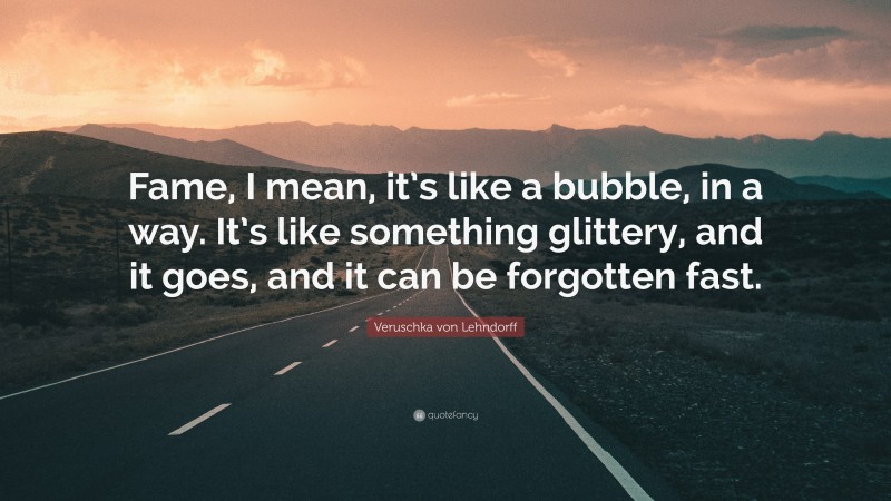 Veruschka von Lehndorff Quote: “Fame, I mean, it’s like a bubble, in a way. It’s like something glittery, and it goes, and it can be forgotten fast.”