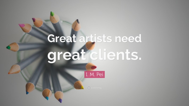 I. M. Pei Quote: “Great artists need great clients.”