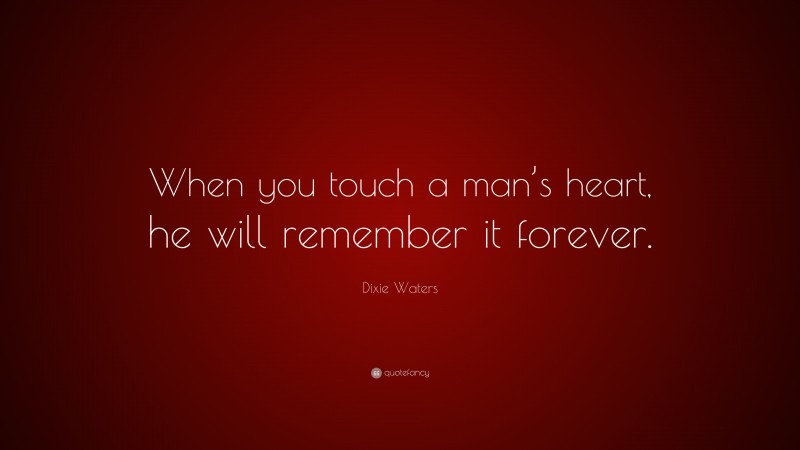 Dixie Waters Quote: “When you touch a man’s heart, he will remember it forever.”