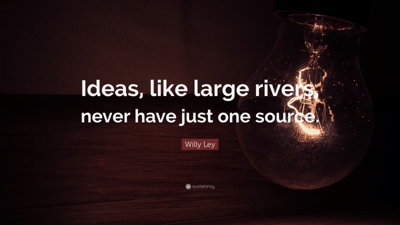 Willy Ley Quote: “Ideas, like large rivers, never have just one source.”