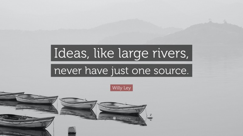 Willy Ley Quote: “Ideas, like large rivers, never have just one source.”