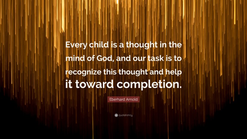 Eberhard Arnold Quote: “Every child is a thought in the mind of God, and our task is to recognize this thought and help it toward completion.”
