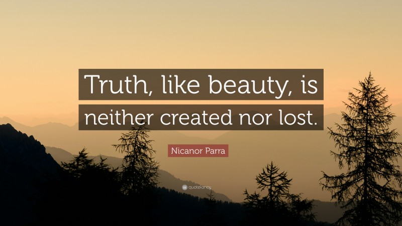 Nicanor Parra Quote: “Truth, like beauty, is neither created nor lost.”