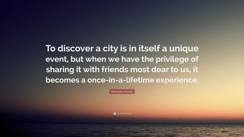 Reinaldo Arenas Quote: “To discover a city is in itself a unique event, but when we have the privilege of sharing it with friends most dear to us, it becomes a once-in-a-lifetime experience.”
