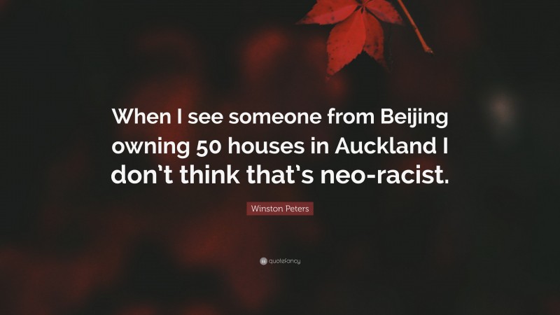 Winston Peters Quote: “When I see someone from Beijing owning 50 houses in Auckland I don’t think that’s neo-racist.”