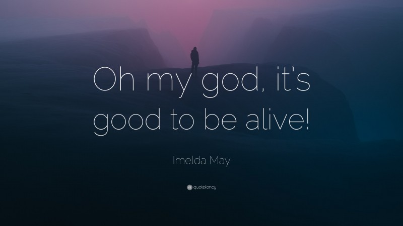 Imelda May Quote: “Oh my god, it’s good to be alive!”