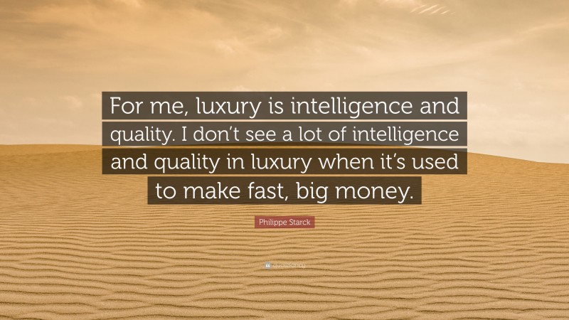 Philippe Starck Quote: “For me, luxury is intelligence and quality. I don’t see a lot of intelligence and quality in luxury when it’s used to make fast, big money.”