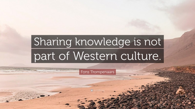 Fons Trompenaars Quote: “Sharing knowledge is not part of Western culture.”