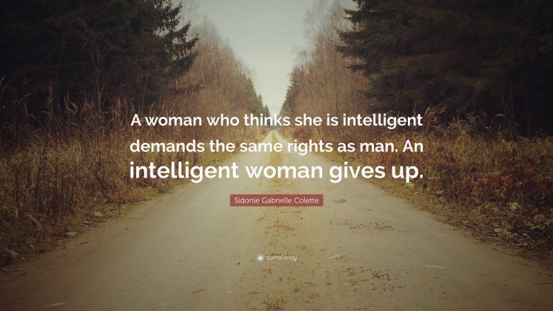 Sidonie Gabrielle Colette Quote: “A woman who thinks she is intelligent demands the same rights as man. An intelligent woman gives up.”