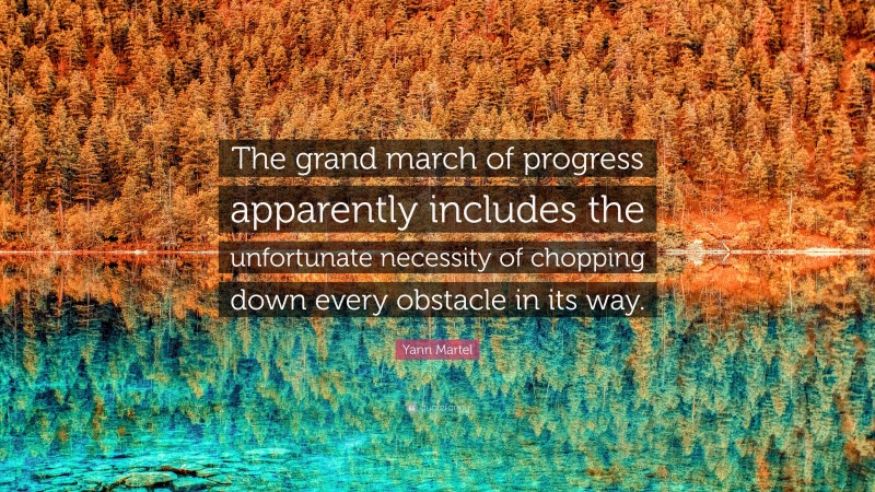 Yann Martel Quote: “The grand march of progress apparently includes the unfortunate necessity of chopping down every obstacle in its way.”