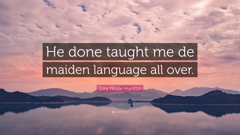 Zora Neale Hurston Quote: “He done taught me de maiden language all over.”