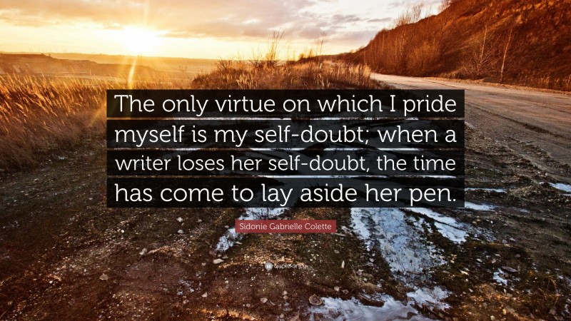 Sidonie Gabrielle Colette Quote: “The only virtue on which I pride myself is my self-doubt; when a writer loses her self-doubt, the time has come to lay aside her pen.”