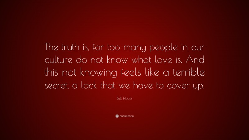 Bell Hooks Quote: “The truth is, far too many people in our culture do not know what love is. And this not knowing feels like a terrible secret, a lack that we have to cover up.”