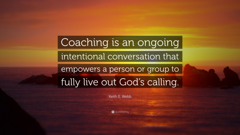 Keith E. Webb Quote: “Coaching is an ongoing intentional conversation that empowers a person or group to fully live out God’s calling.”