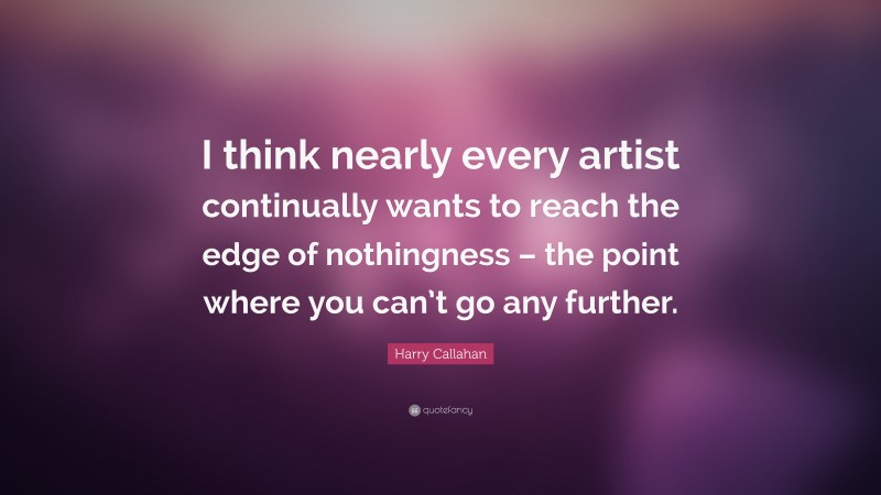 Harry Callahan Quote: “I think nearly every artist continually wants to reach the edge of nothingness – the point where you can’t go any further.”