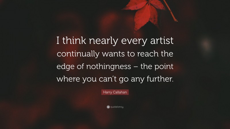 Harry Callahan Quote: “I think nearly every artist continually wants to reach the edge of nothingness – the point where you can’t go any further.”