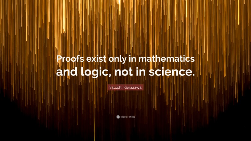 Satoshi Kanazawa Quote: “Proofs exist only in mathematics and logic, not in science.”