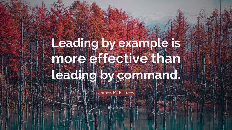 James M. Kouzes Quote: “Leading by example is more effective than leading by command.”