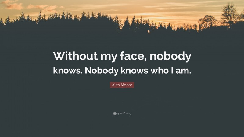 Alan Moore Quote: “Without my face, nobody knows. Nobody knows who I am.”