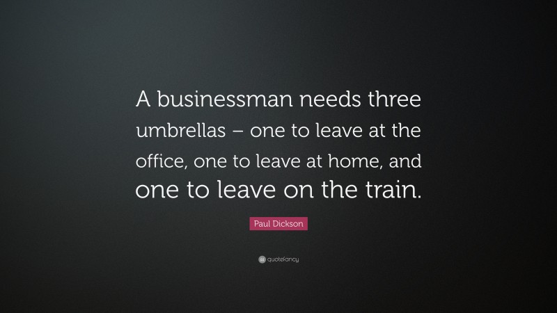 Paul Dickson Quote: “A businessman needs three umbrellas – one to leave at the office, one to leave at home, and one to leave on the train.”