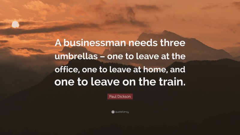 Paul Dickson Quote: “A businessman needs three umbrellas – one to leave at the office, one to leave at home, and one to leave on the train.”