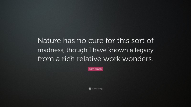 Sam Smith Quote: “Nature has no cure for this sort of madness, though I have known a legacy from a rich relative work wonders.”