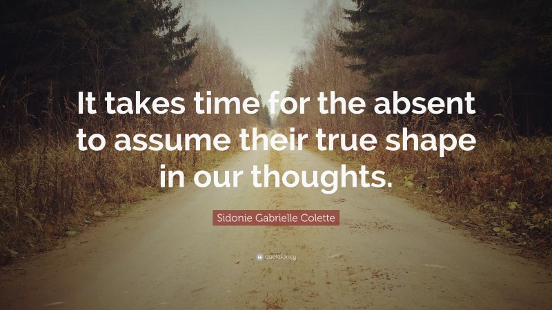 Sidonie Gabrielle Colette Quote: “It takes time for the absent to assume their true shape in our thoughts.”