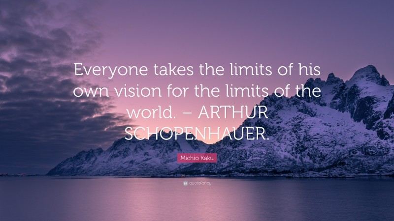 Michio Kaku Quote: “Everyone takes the limits of his own vision for the limits of the world. – ARTHUR SCHOPENHAUER.”