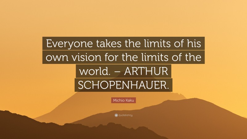 Michio Kaku Quote: “Everyone takes the limits of his own vision for the limits of the world. – ARTHUR SCHOPENHAUER.”
