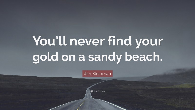 Jim Steinman Quote: “You’ll never find your gold on a sandy beach.”