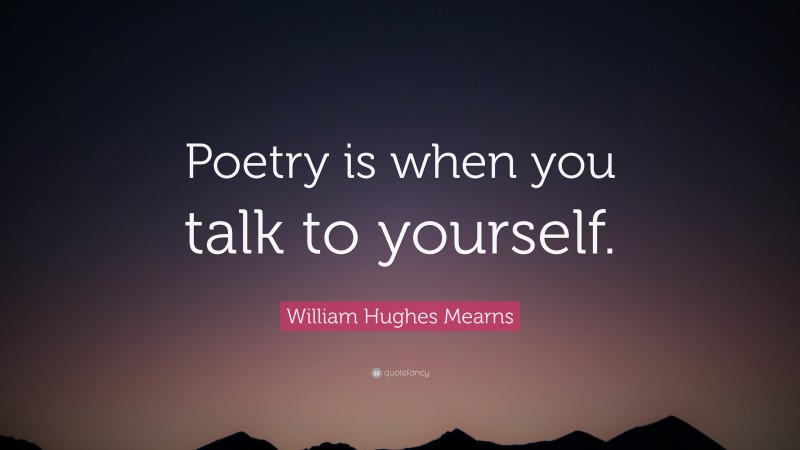William Hughes Mearns Quote: “Poetry is when you talk to yourself.”