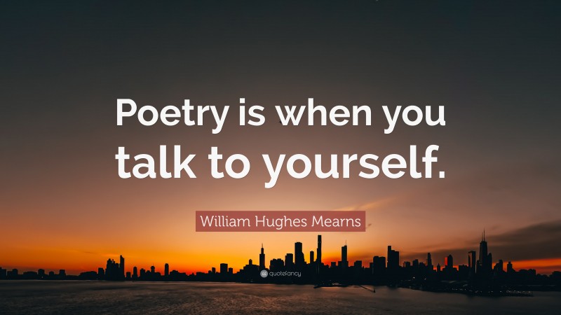 William Hughes Mearns Quote: “Poetry is when you talk to yourself.”