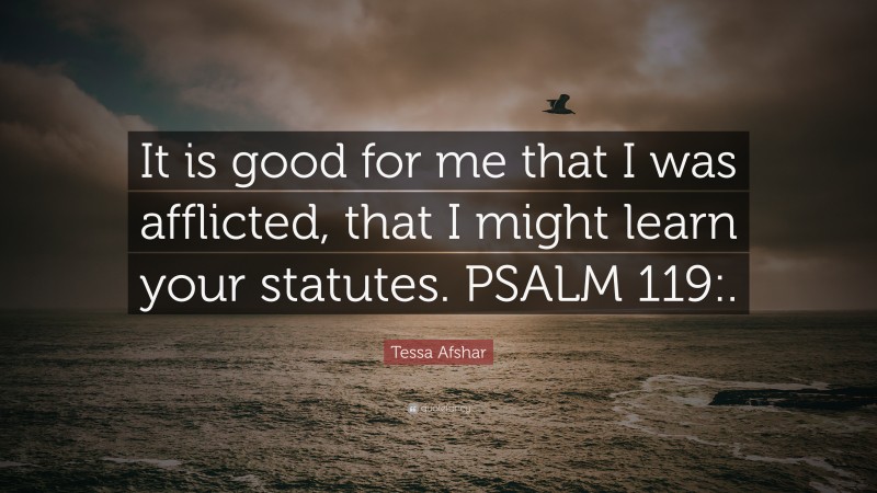 Tessa Afshar Quote: “It is good for me that I was afflicted, that I might learn your statutes. PSALM 119:.”