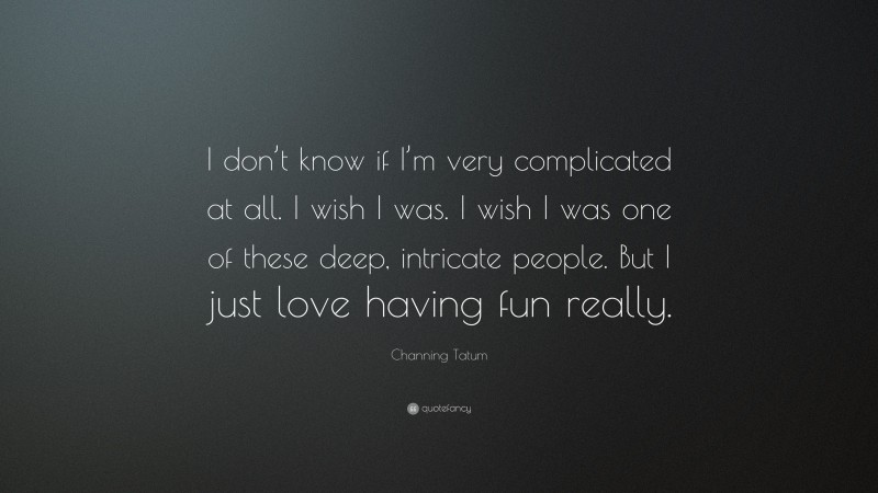 Channing Tatum Quote: “I don’t know if I’m very complicated at all. I wish I was. I wish I was one of these deep, intricate people. But I just love having fun really.”
