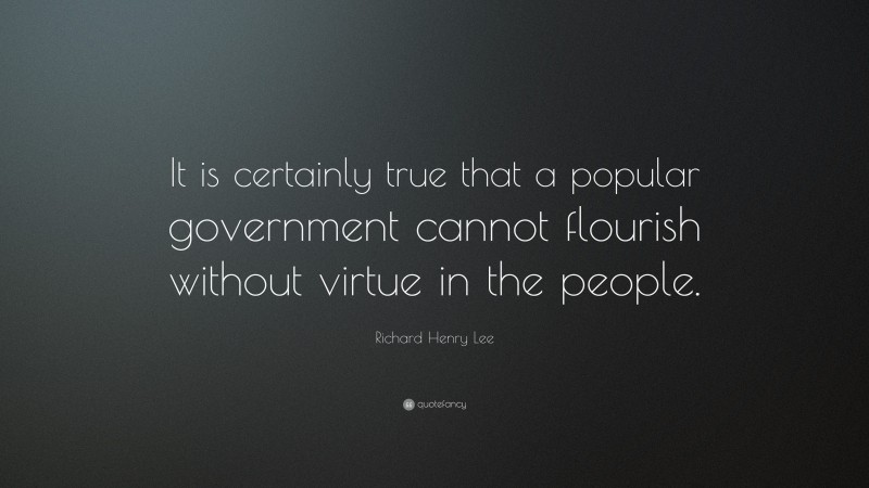 Richard Henry Lee Quote: “It is certainly true that a popular government cannot flourish without virtue in the people.”