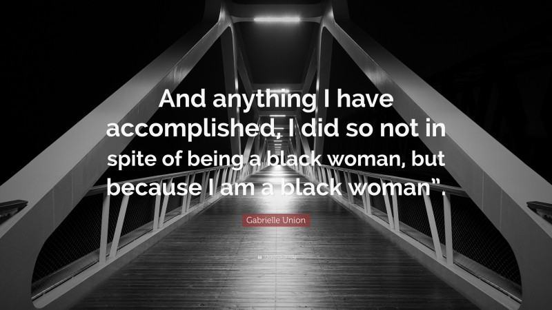 Gabrielle Union Quote: “And anything I have accomplished, I did so not in spite of being a black woman, but because I am a black woman”.”